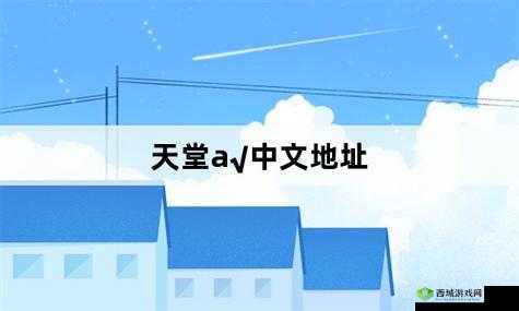 天堂а在线地址8最新版经典版：你想要的都在这里